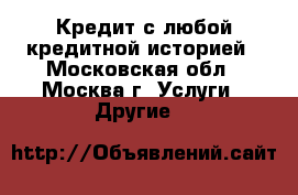 Кредит с любой кредитной историей - Московская обл., Москва г. Услуги » Другие   